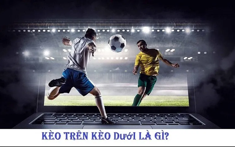 Hướng Dẫn Chi Tiết Cách Chơi Kèo Trên Kèo Dưới Trong Bóng Đá Dễ Hiểu Nhất